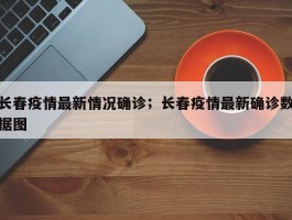 长春疫情最新情况确诊；长春疫情最新确诊数据图