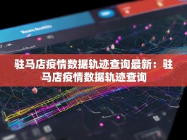 驻马店疫情数据轨迹查询最新：驻马店疫情数据轨迹查询