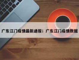 广东江门疫情最新通报；广东江门疫情数据