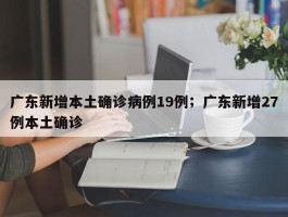 广东新增本土确诊病例19例；广东新增27例本土确诊