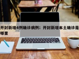 开封新增4例确诊病例；开封新增本土确诊是哪里
