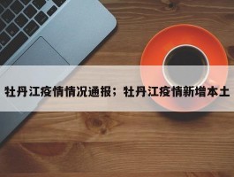 牡丹江疫情情况通报；牡丹江疫情新增本土
