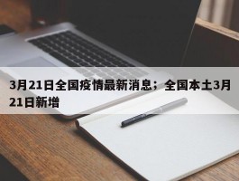 3月21日全国疫情最新消息；全国本土3月21日新增