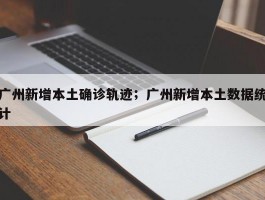 广州新增本土确诊轨迹；广州新增本土数据统计