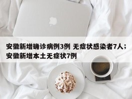 安徽新增确诊病例3例 无症状感染者7人；安徽新增本土无症状7例