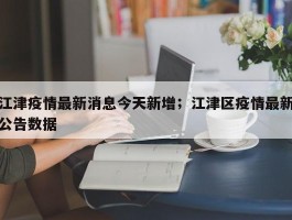 江津疫情最新消息今天新增；江津区疫情最新公告数据