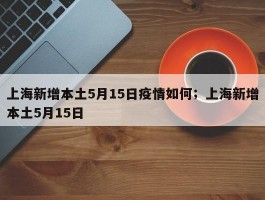 上海新增本土5月15日疫情如何；上海新增本土5月15日