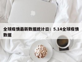 全球疫情最新数据统计日；5.14全球疫情数据