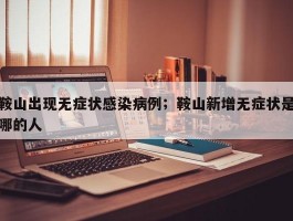 鞍山出现无症状感染病例；鞍山新增无症状是哪的人