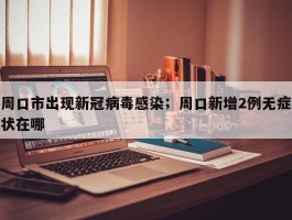 周口市出现新冠病毒感染；周口新增2例无症状在哪
