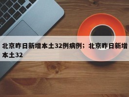 北京昨日新增本土32例病例；北京昨日新增本土32