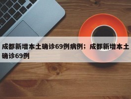 成都新增本土确诊69例病例；成都新增本土确诊69例