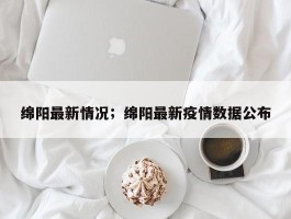 绵阳最新情况；绵阳最新疫情数据公布