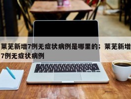 莱芜新增7例无症状病例是哪里的；莱芜新增7例无症状病例