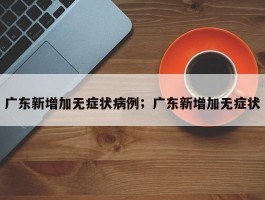 广东新增加无症状病例；广东新增加无症状