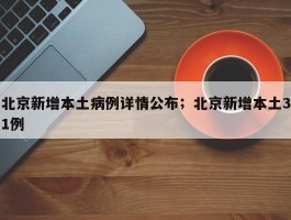北京新增本土病例详情公布；北京新增本土31例