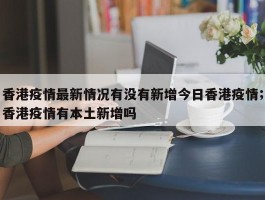 香港疫情最新情况有没有新增今日香港疫情；香港疫情有本土新增吗