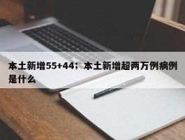 本土新增55+44；本土新增超两万例病例是什么
