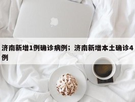 济南新增1例确诊病例；济南新增本土确诊4例
