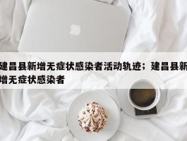 建昌县新增无症状感染者活动轨迹；建昌县新增无症状感染者