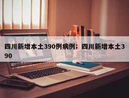 四川新增本土390例病例；四川新增本土390