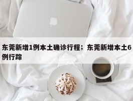 东莞新增1例本土确诊行程；东莞新增本土6例行踪