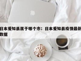 日本爱知县属于哪个市；日本爱知县疫情最新数据