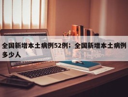 全国新增本土病例52例；全国新增本土病例多少人