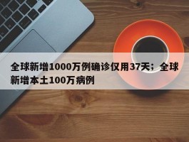 全球新增1000万例确诊仅用37天；全球新增本土100万病例
