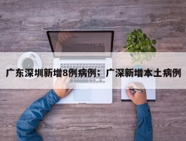 广东深圳新增8例病例；广深新增本土病例