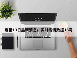 疫情13日最新消息；实时疫情数据13号