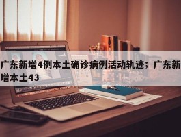 广东新增4例本土确诊病例活动轨迹；广东新增本土43