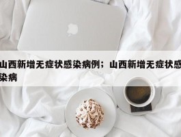 山西新增无症状感染病例；山西新增无症状感染病