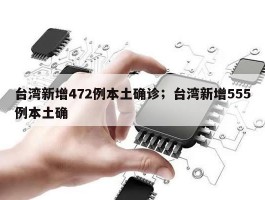 台湾新增472例本土确诊；台湾新增555例本土确