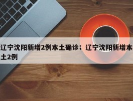 辽宁沈阳新增2例本土确诊；辽宁沈阳新增本土2例
