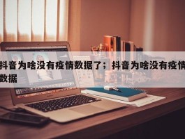 抖音为啥没有疫情数据了；抖音为啥没有疫情数据