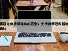 新冠无症状跟确诊的区别；无症状新冠和新增确诊