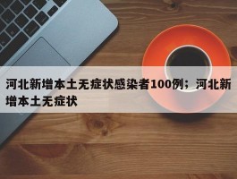 河北新增本土无症状感染者100例；河北新增本土无症状