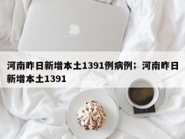 河南昨日新增本土1391例病例；河南昨日新增本土1391