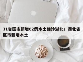 31省区市新增62例本土确诊湖北；湖北省区市新增本土
