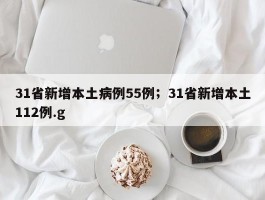 31省新增本土病例55例；31省新增本土112例.g