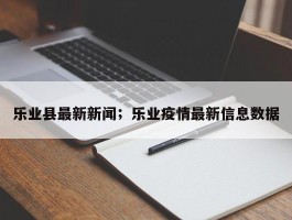 乐业县最新新闻；乐业疫情最新信息数据