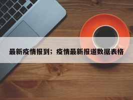 最新疫情报到；疫情最新报道数据表格