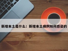 新增本土是什么；新增本土病例如何感染的