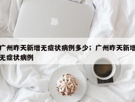 广州昨天新增无症状病例多少；广州昨天新增无症状病例
