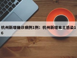 杭州新增确诊病例1例；杭州新增本土感染16