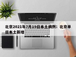 北京2021年7月19日本土病例；北京单日本土新增