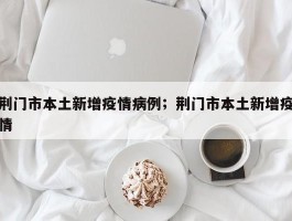 荆门市本土新增疫情病例；荆门市本土新增疫情