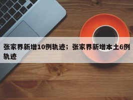 张家界新增10例轨迹；张家界新增本土6例轨迹