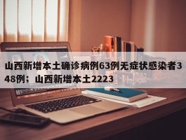 山西新增本土确诊病例63例无症状感染者348例；山西新增本土2223